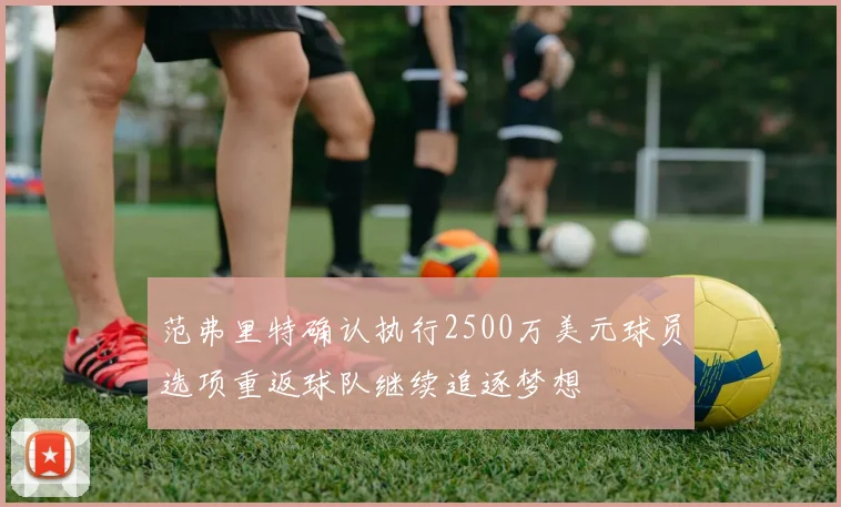 范弗里特确认执行2500万美元球员选项重返球队继续追逐梦想