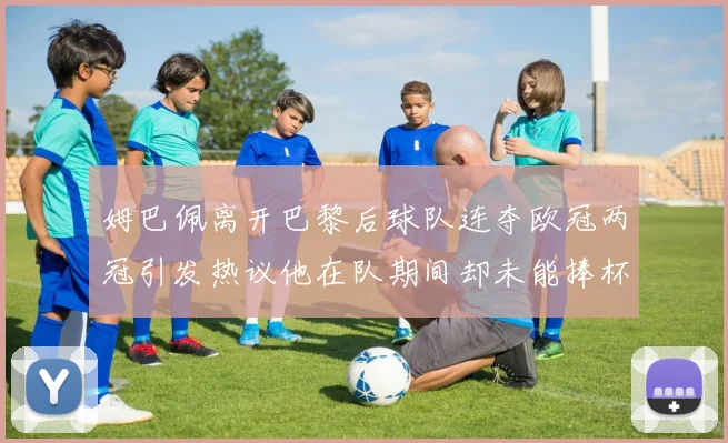 姆巴佩离开巴黎后球队连夺欧冠两冠引发热议他在队期间却未能捧杯