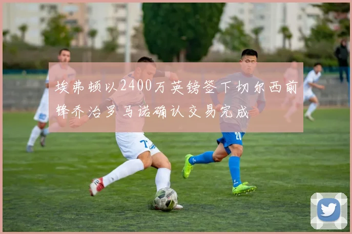 埃弗顿以2400万英镑签下切尔西前锋乔治罗马诺确认交易完成