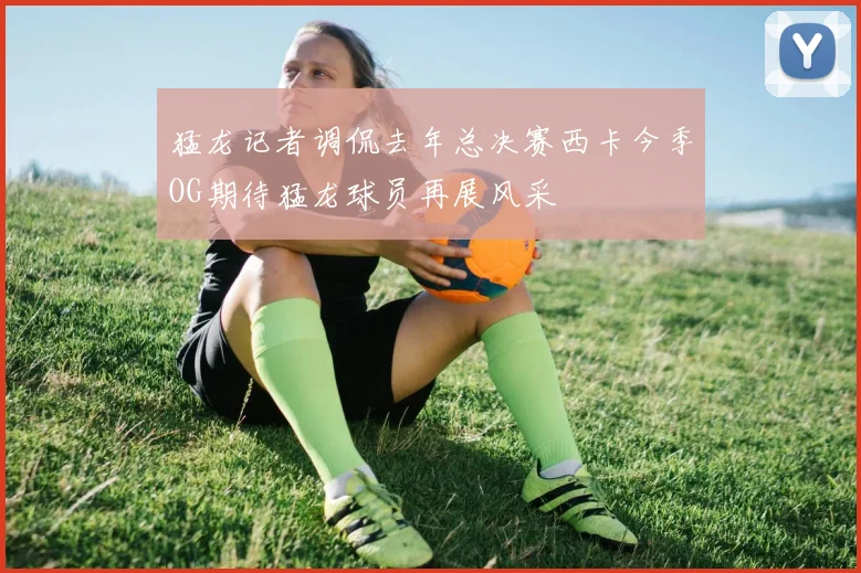猛龙记者调侃去年总决赛西卡今季OG期待猛龙球员再展风采