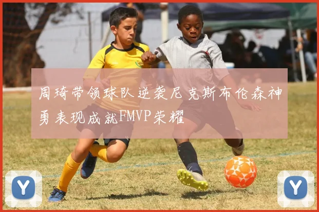 周琦带领球队逆袭尼克斯布伦森神勇表现成就FMVP荣耀