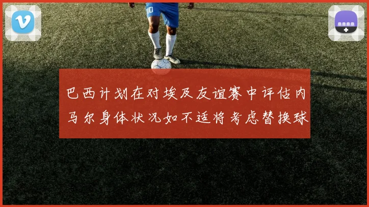 巴西计划在对埃及友谊赛中评估内马尔身体状况如不适将考虑替换球员