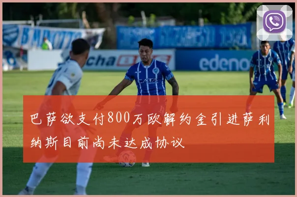 巴萨欲支付800万欧解约金引进萨利纳斯目前尚未达成协议