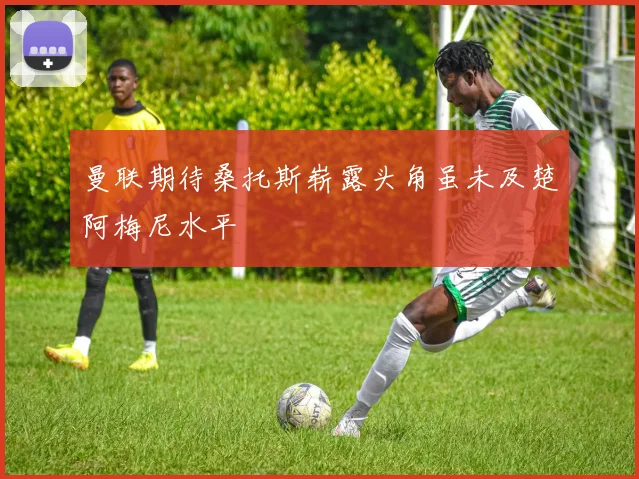 曼联期待桑托斯崭露头角虽未及楚阿梅尼水平