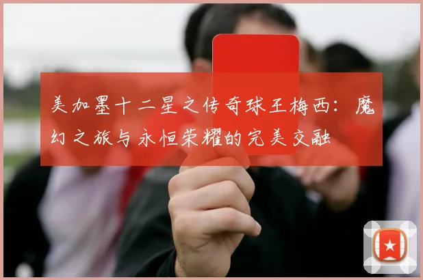 美加墨十二星之传奇球王梅西：魔幻之旅与永恒荣耀的完美交融