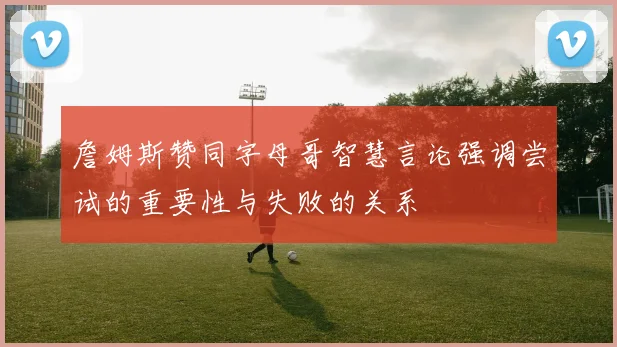 詹姆斯赞同字母哥智慧言论强调尝试的重要性与失败的关系