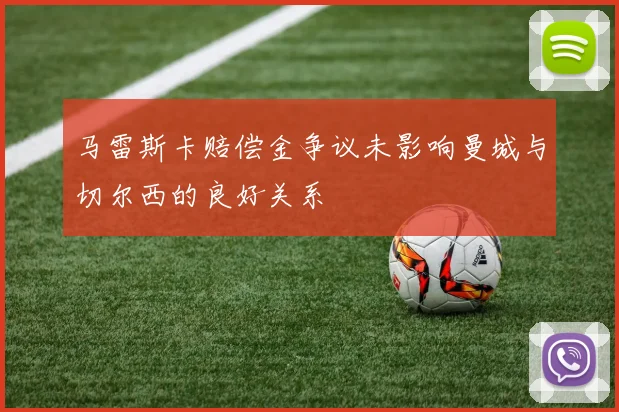马雷斯卡赔偿金争议未影响曼城与切尔西的良好关系