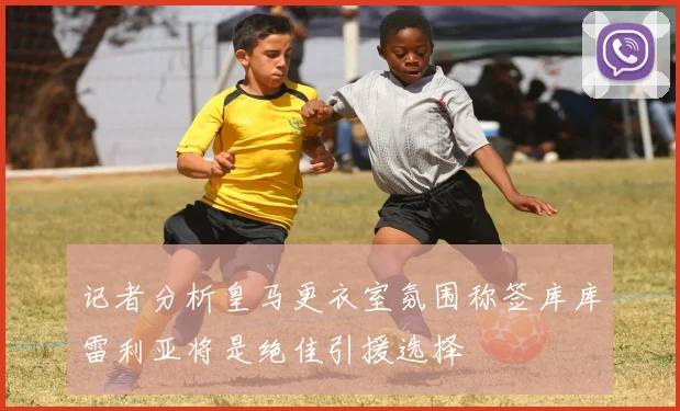 记者分析皇马更衣室氛围称签库库雷利亚将是绝佳引援选择