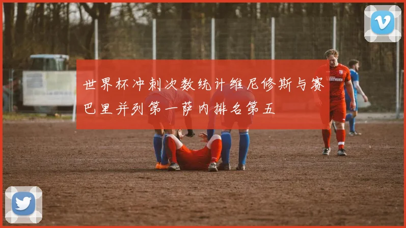 世界杯冲刺次数统计维尼修斯与赛巴里并列第一萨内排名第五