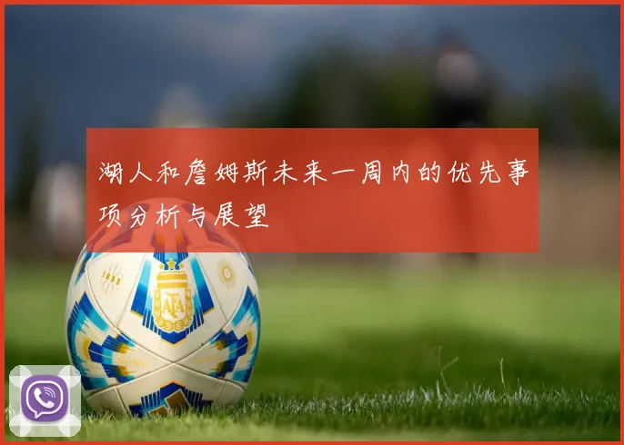 湖人和詹姆斯未来一周内的优先事项分析与展望