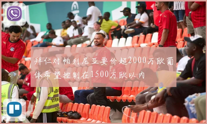 拜仁对帕利尼亚要价超2000万欧葡体希望控制在1500万欧以内