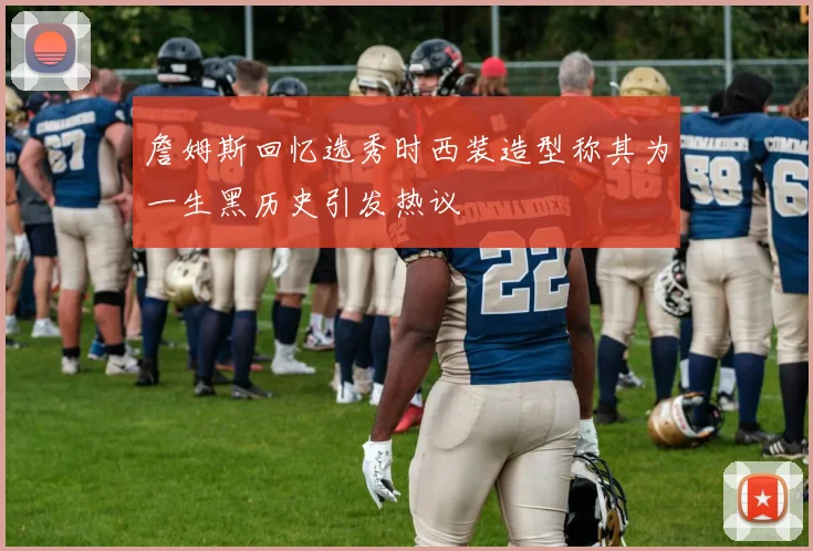 詹姆斯回忆选秀时西装造型称其为一生黑历史引发热议