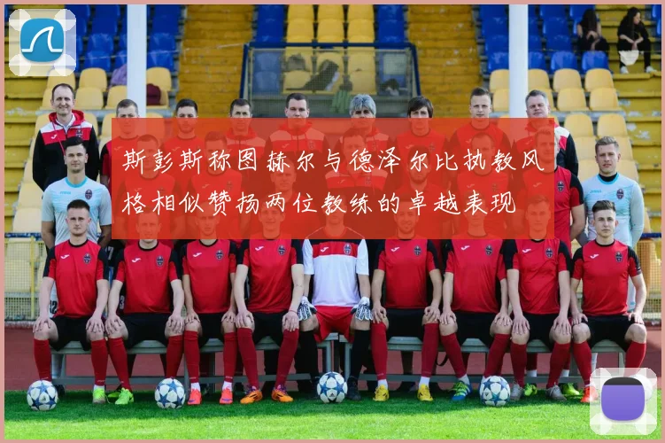 斯彭斯称图赫尔与德泽尔比执教风格相似赞扬两位教练的卓越表现