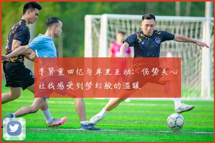李贤重回忆与库里互动：伤势关心让我感受到梦幻般的温暖