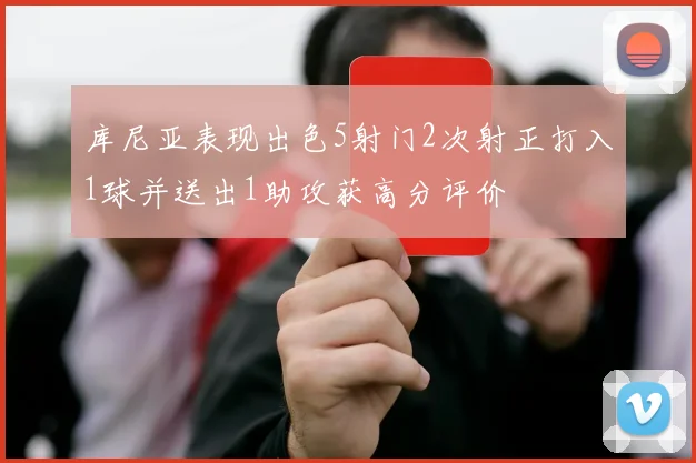 库尼亚表现出色5射门2次射正打入1球并送出1助攻获高分评价