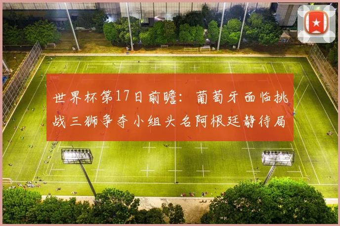 世界杯第17日前瞻：葡萄牙面临挑战三狮争夺小组头名阿根廷静待局势变化