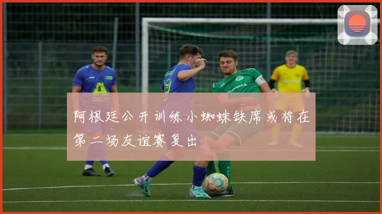 阿根廷公开训练小蜘蛛缺席或将在第二场友谊赛复出