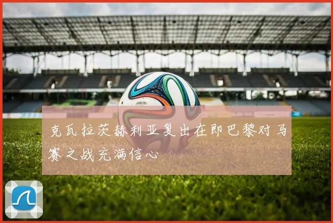 克瓦拉茨赫利亚复出在即巴黎对马赛之战充满信心