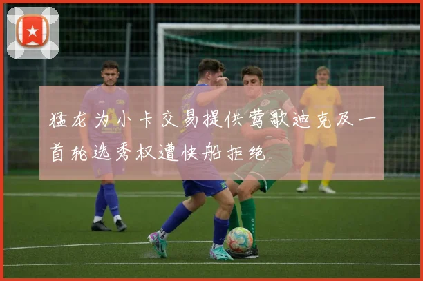 猛龙为小卡交易提供莺歌迪克及一首轮选秀权遭快船拒绝