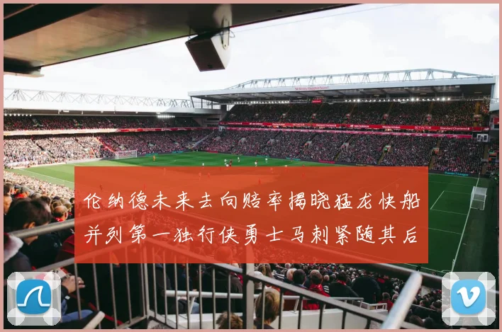 伦纳德未来去向赔率揭晓猛龙快船并列第一独行侠勇士马刺紧随其后