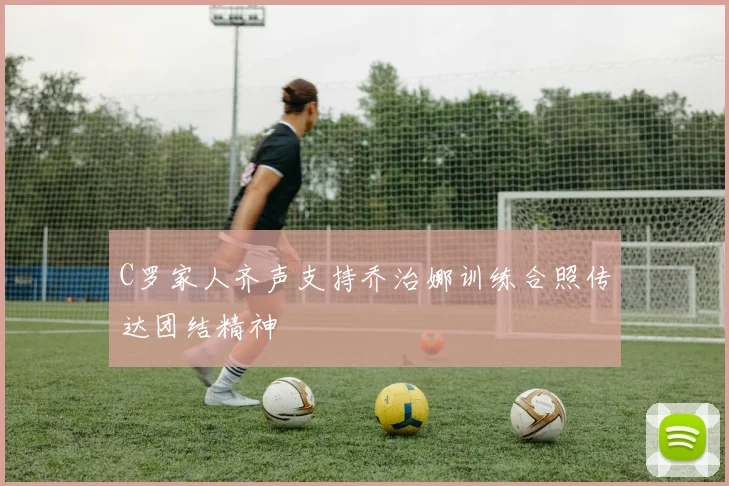 C罗家人齐声支持乔治娜训练合照传达团结精神